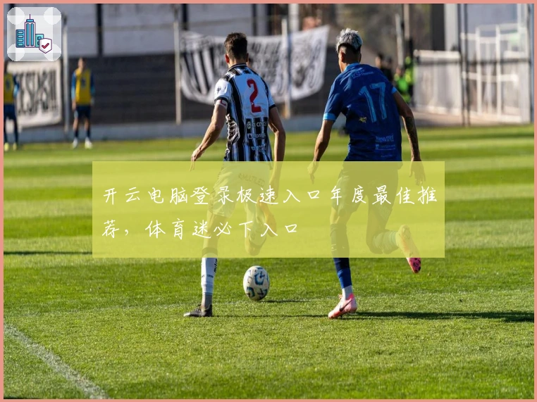 开云电脑登录极速入口年度最佳推荐，体育迷必下入口