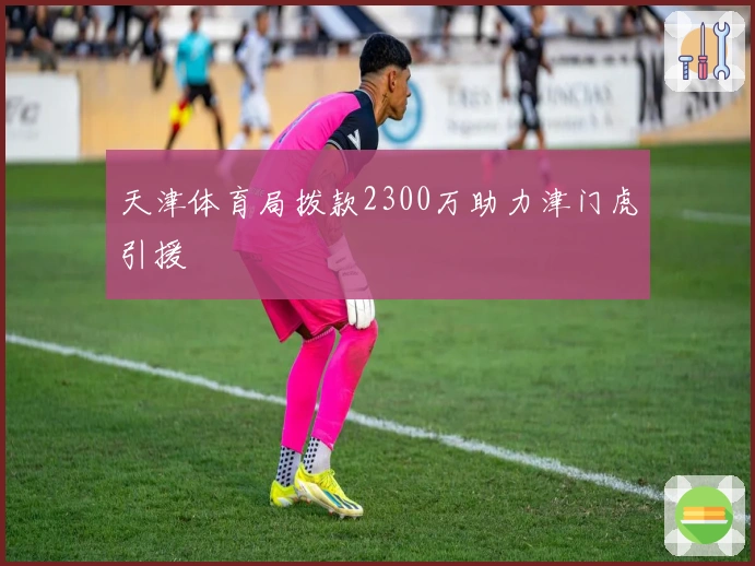 天津体育局拨款2300万助力津门虎引援