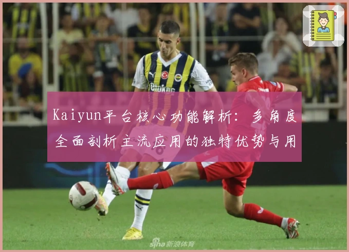 Kaiyun平台核心功能解析：多角度全面剖析主流应用的独特优势与用户体验