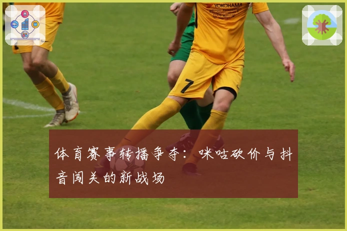 体育赛事转播争夺：咪咕砍价与抖音闯关的新战场