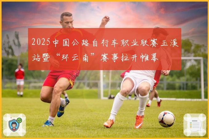2025中国公路自行车职业联赛玉溪站暨“环云南”赛事拉开帷幕