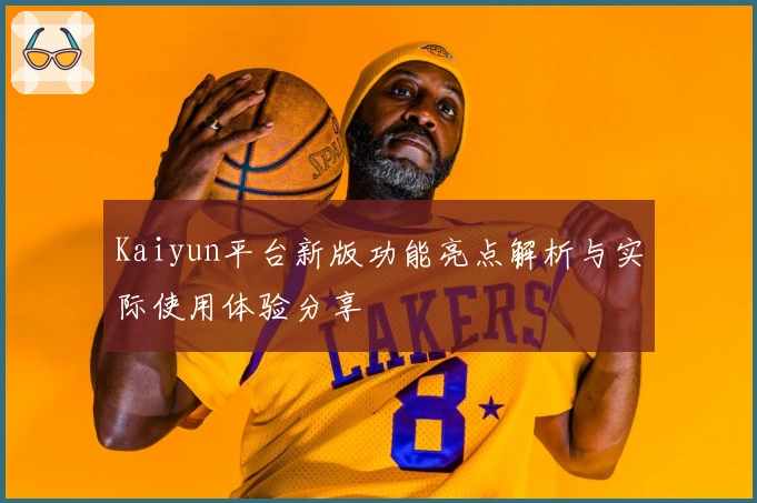 Kaiyun平台新版功能亮点解析与实际使用体验分享