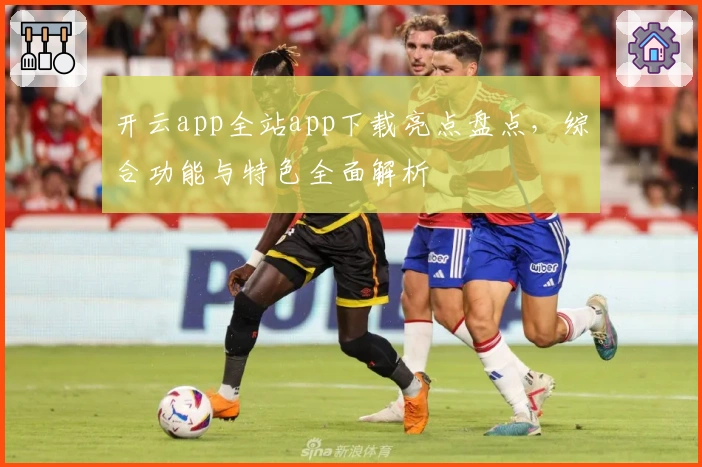 开云app全站app下载亮点盘点，综合功能与特色全面解析