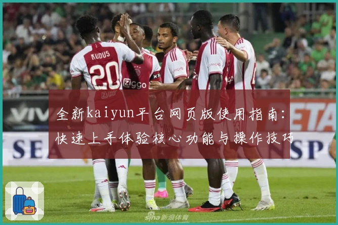 全新kaiyun平台网页版使用指南：快速上手体验核心功能与操作技巧分享