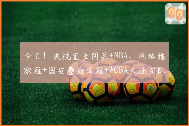 今日!央视直击国乒+NBA,网络播欧冠+国安鏖战亚冠+WCBA大连女队