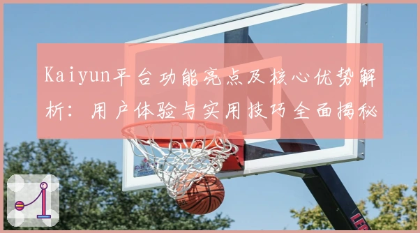 Kaiyun平台功能亮点及核心优势解析：用户体验与实用技巧全面揭秘