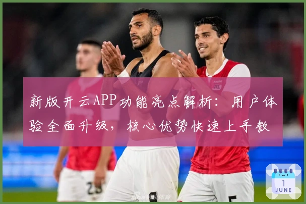 新版开云APP功能亮点解析:用户体验全面升级,核心优势快速上手教程