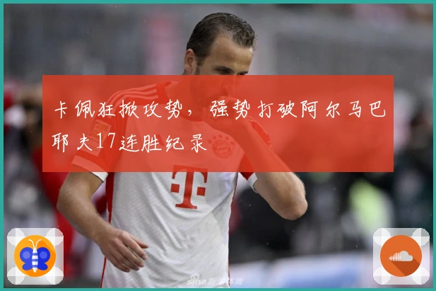 卡佩狂掀攻势,强势打破阿尔马巴耶夫17连胜纪录