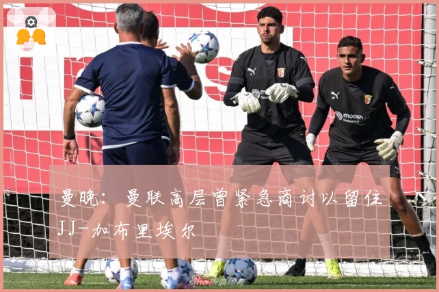 曼晚：曼联高层曾紧急商讨以留住JJ-加布里埃尔