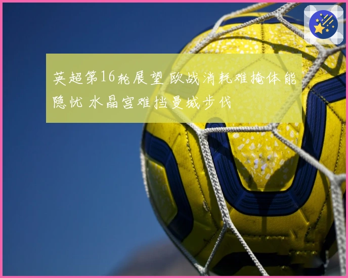 英超第16轮展望 欧战消耗难掩体能隐忧 水晶宫难挡曼城步伐