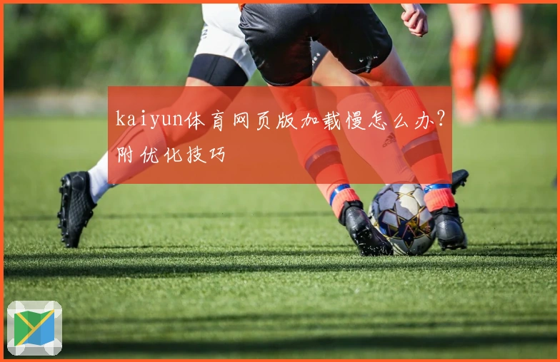kaiyun体育网页版加载慢怎么办?附优化技巧