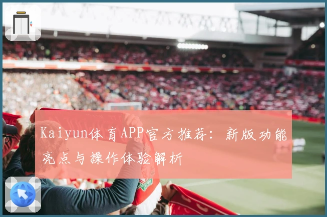 Kaiyun体育APP官方推荐：新版功能亮点与操作体验解析