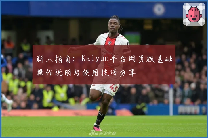 新人指南:Kaiyun平台网页版基础操作说明与使用技巧分享