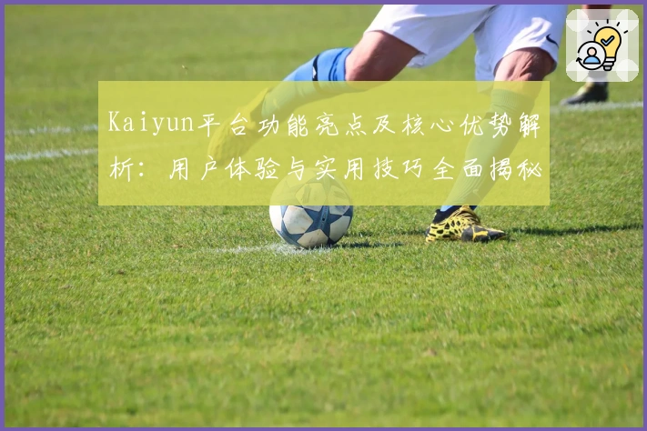 Kaiyun平台功能亮点及核心优势解析:用户体验与实用技巧全面揭秘