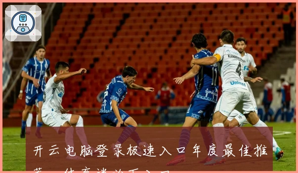 开云电脑登录极速入口年度最佳推荐,体育迷必下入口