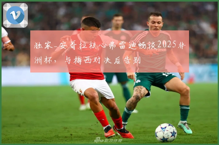 独家_安哥拉核心弗雷迪畅谈2025非洲杯，与梅西对决后告别