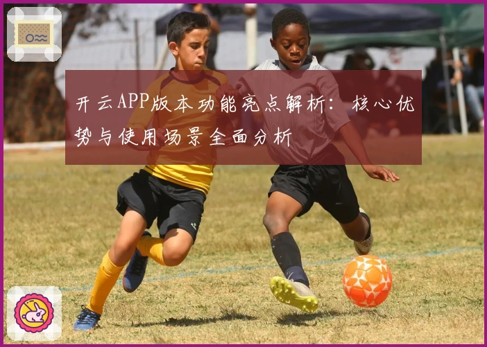 开云APP版本功能亮点解析：核心优势与使用场景全面分析