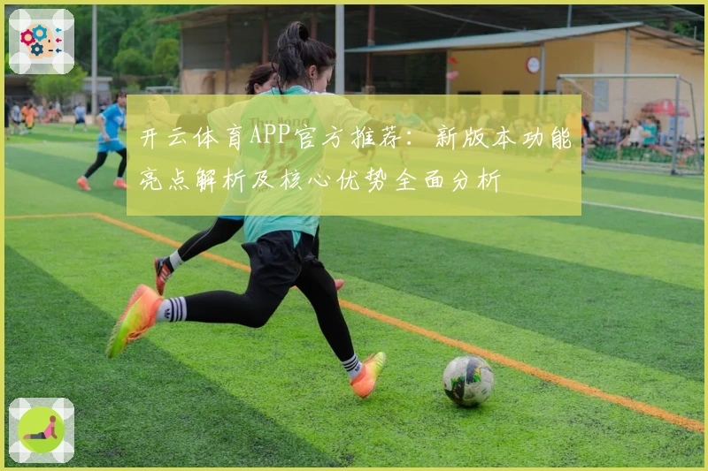 开云体育APP官方推荐:新版本功能亮点解析及核心优势全面分析