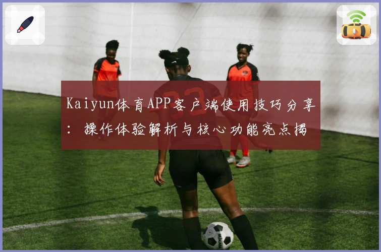 Kaiyun体育APP客户端使用技巧分享：操作体验解析与核心功能亮点揭秘