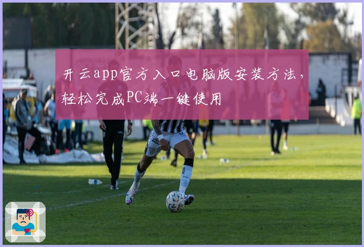 开云app官方入口电脑版安装方法，轻松完成PC端一键使用