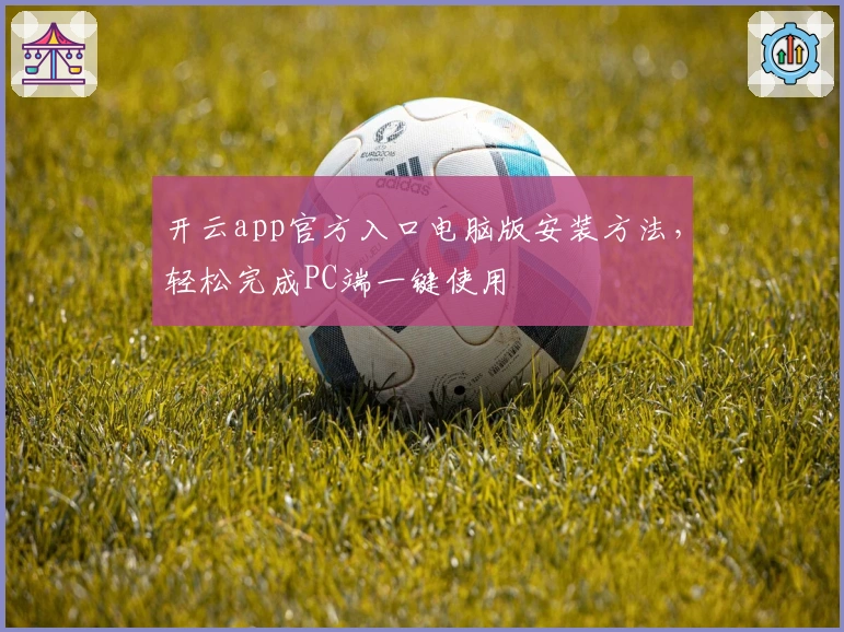 开云app官方入口电脑版安装方法，轻松完成PC端一键使用