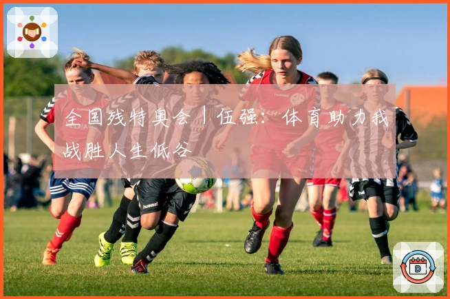 全国残特奥会｜伍强：体育助力我战胜人生低谷