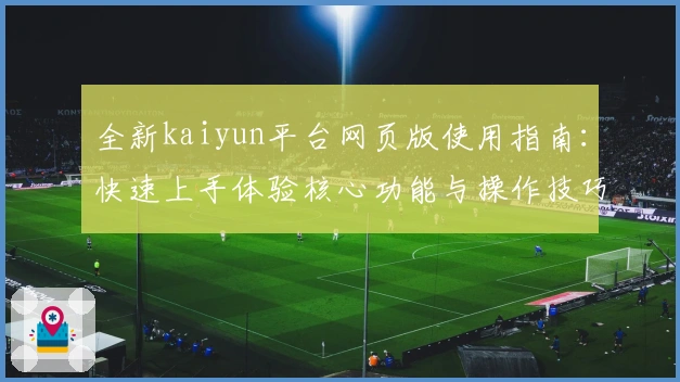 全新kaiyun平台网页版使用指南：快速上手体验核心功能与操作技巧分享