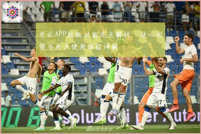 开云APP新版功能亮点解析：核心优势与用户使用体验详解