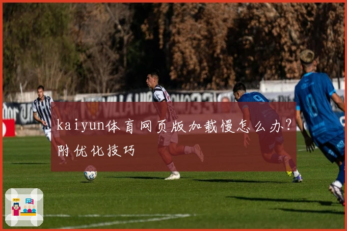kaiyun体育网页版加载慢怎么办？附优化技巧