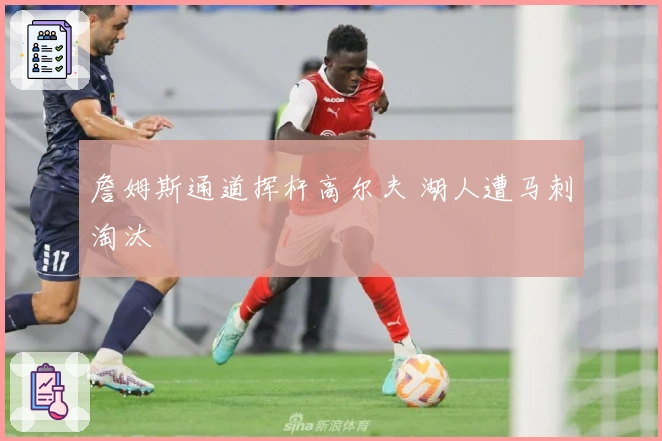 詹姆斯通道挥杆高尔夫 湖人遭马刺淘汰