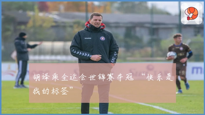 胡译乘全运会世锦赛夺冠 “快乐是我的标签”