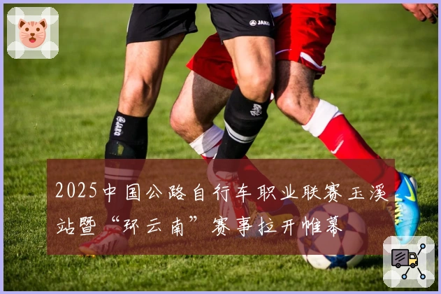 2025中国公路自行车职业联赛玉溪站暨“环云南”赛事拉开帷幕