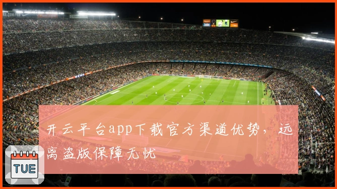 开云平台app下载官方渠道优势，远离盗版保障无忧