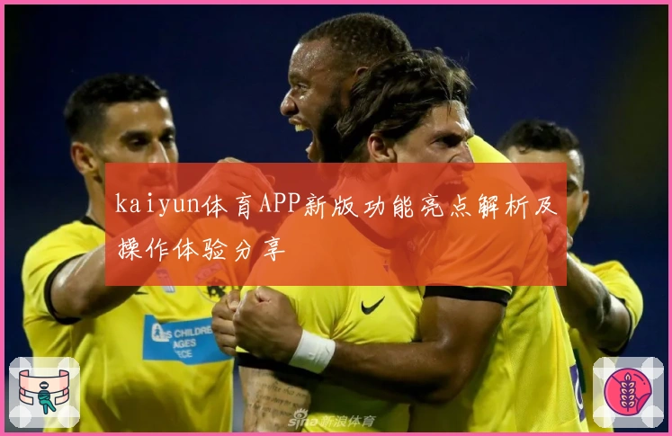 kaiyun体育APP新版功能亮点解析及操作体验分享