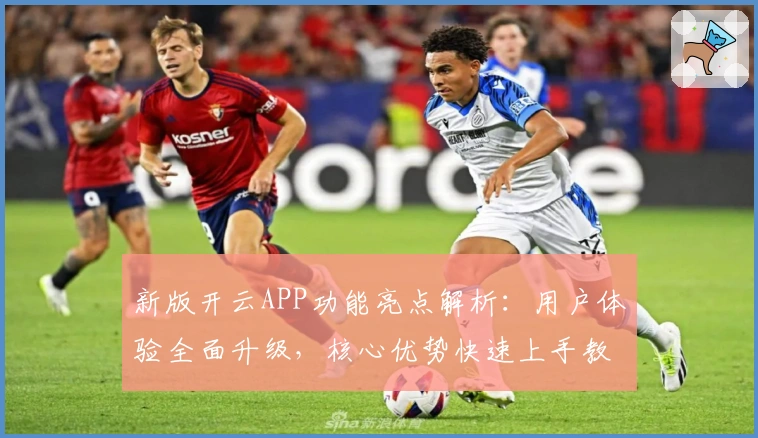 新版开云APP功能亮点解析：用户体验全面升级，核心优势快速上手教程
