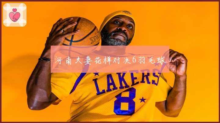 河南夫妻花样对决6羽毛球