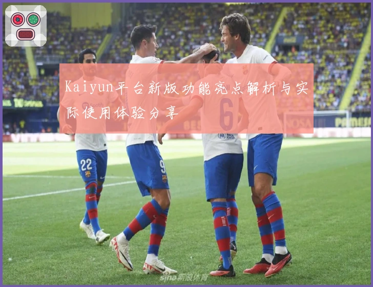 Kaiyun平台新版功能亮点解析与实际使用体验分享
