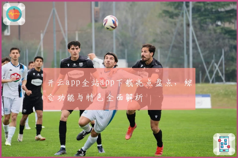 开云app全站app下载亮点盘点，综合功能与特色全面解析