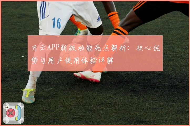 开云APP新版功能亮点解析:核心优势与用户使用体验详解