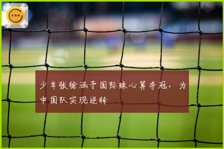 少年张徐涵予国际珠心算夺冠,为中国队实现逆转