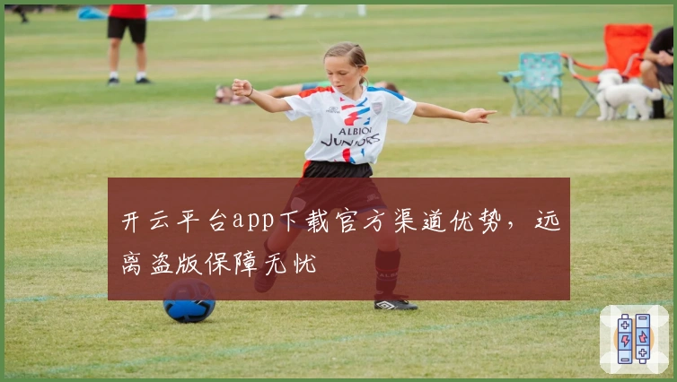 开云平台app下载官方渠道优势,远离盗版保障无忧