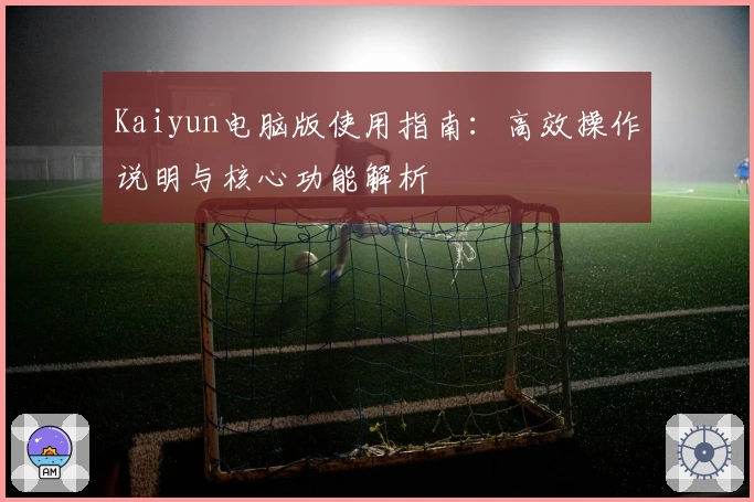 Kaiyun电脑版使用指南：高效操作说明与核心功能解析