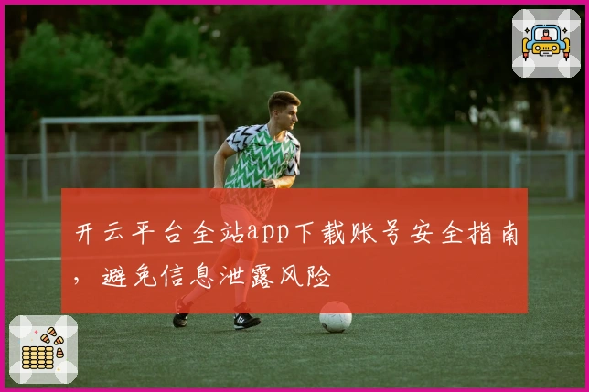 开云平台全站app下载账号安全指南，避免信息泄露风险