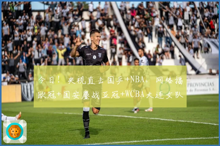 今日！央视直击国乒+NBA，网络播欧冠+国安鏖战亚冠+WCBA大连女队