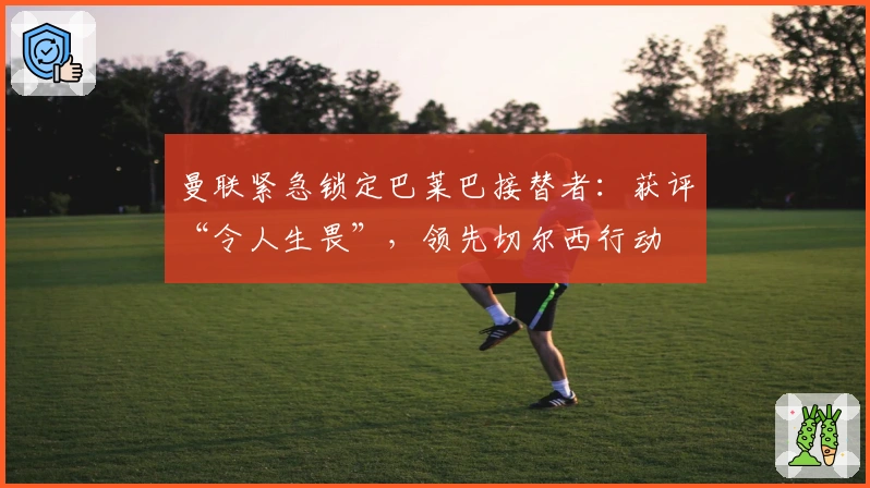 曼联紧急锁定巴莱巴接替者：获评“令人生畏”，领先切尔西行动