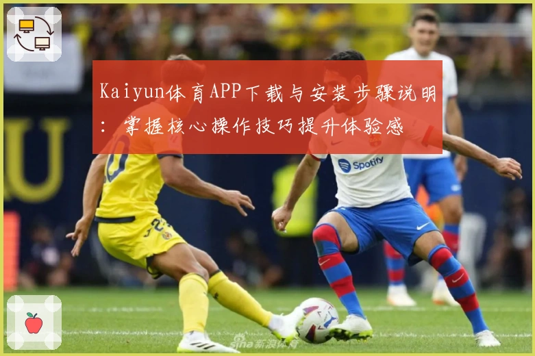 Kaiyun体育APP下载与安装步骤说明：掌握核心操作技巧提升体验感