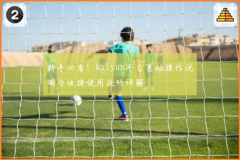 新手必看！kaiyun平台基础操作说明与快捷使用技巧详解