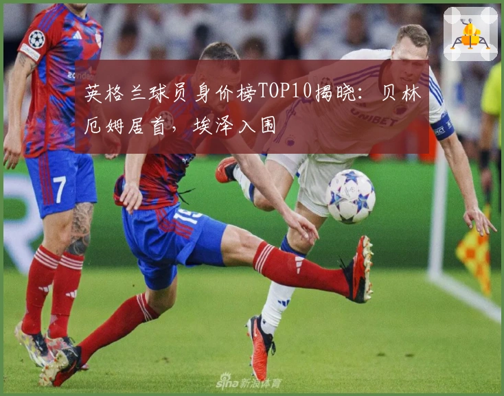 英格兰球员身价榜TOP10揭晓：贝林厄姆居首，埃泽入围