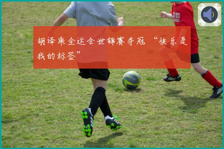 胡译乘全运会世锦赛夺冠 “快乐是我的标签”