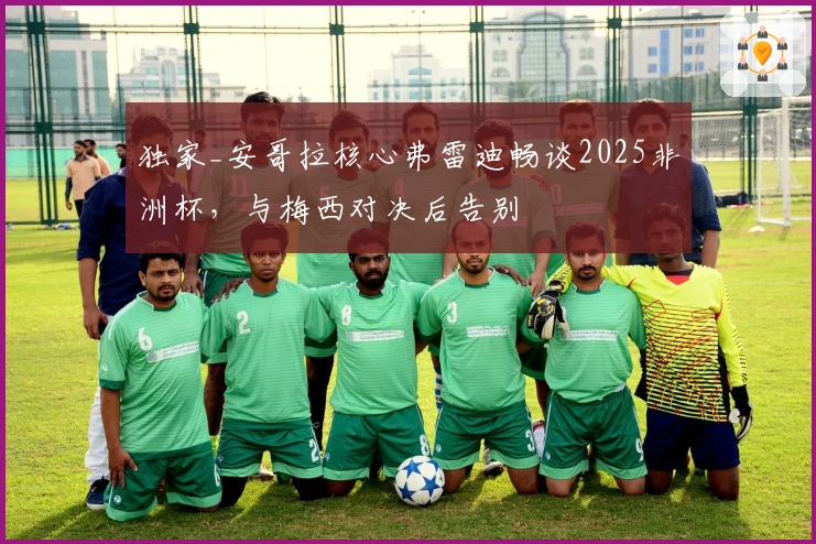 独家_安哥拉核心弗雷迪畅谈2025非洲杯，与梅西对决后告别